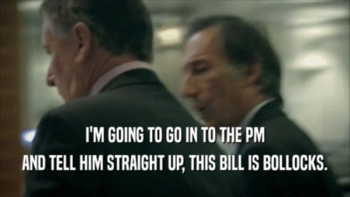 I'M GOING TO GO IN TO THE PM AND TELL HIM STRAIGHT UP, THIS BILL IS BOLLOCKS. 