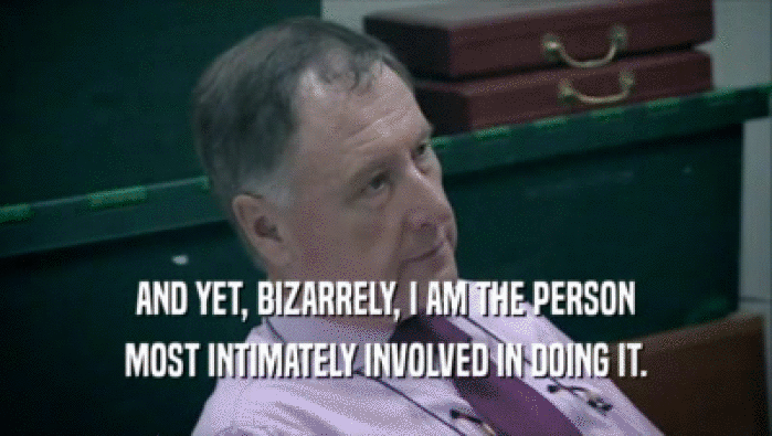 AND YET, BIZARRELY, I AM THE PERSON MOST INTIMATELY INVOLVED IN DOING IT. 