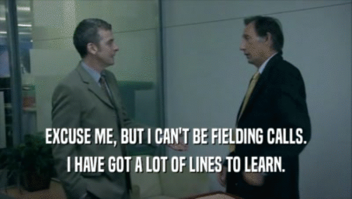 EXCUSE ME, BUT I CAN'T BE FIELDING CALLS. I HAVE GOT A LOT OF LINES TO LEARN. 