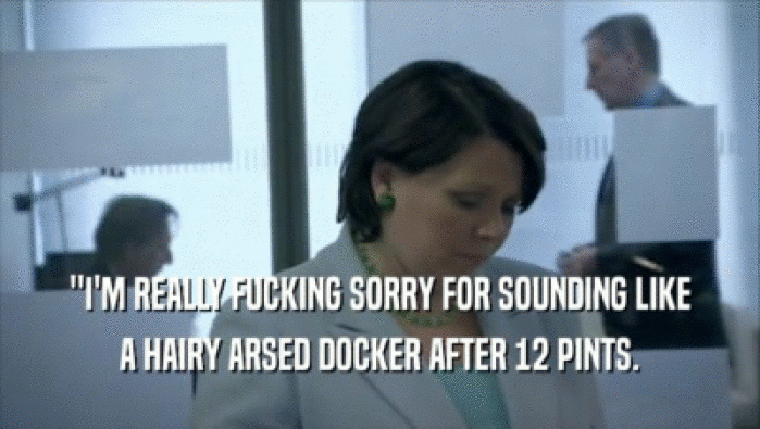 ''I'M REALLY FUCKING SORRY FOR SOUNDING LIKE A HAIRY ARSED DOCKER AFTER 12 PINTS. 