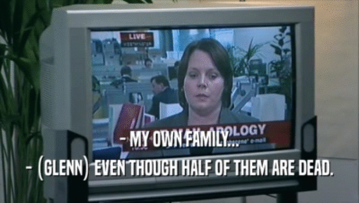 - MY OWN FAMILY... - (GLENN) EVEN THOUGH HALF OF THEM ARE DEAD. 