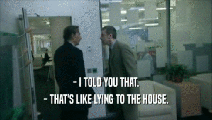 - I TOLD YOU THAT. - THAT'S LIKE LYING TO THE HOUSE. 