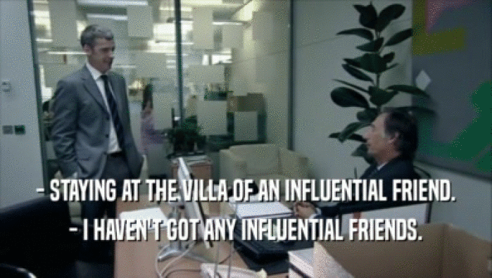 - STAYING AT THE VILLA OF AN INFLUENTIAL FRIEND. - I HAVEN'T GOT ANY INFLUENTIAL FRIENDS. 
