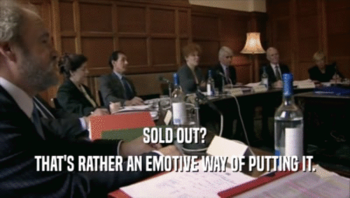 SOLD OUT? THAT'S RATHER AN EMOTIVE WAY OF PUTTING IT. 