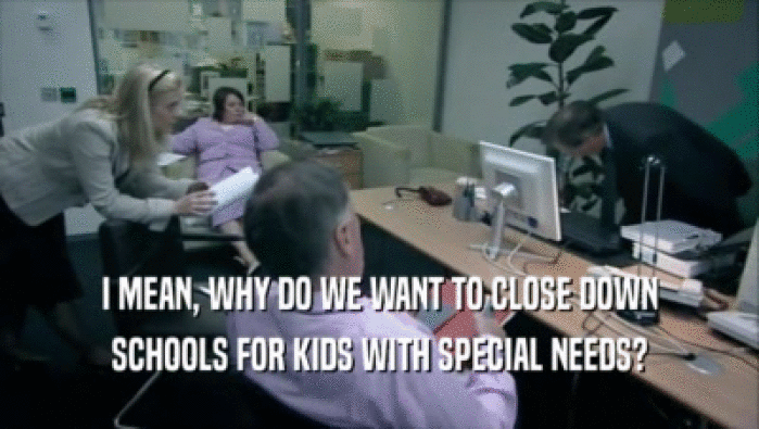 I MEAN, WHY DO WE WANT TO CLOSE DOWN SCHOOLS FOR KIDS WITH SPECIAL NEEDS? 