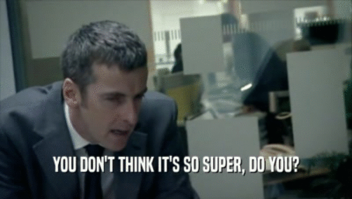 YOU DON'T THINK IT'S SO SUPER, DO YOU?  
