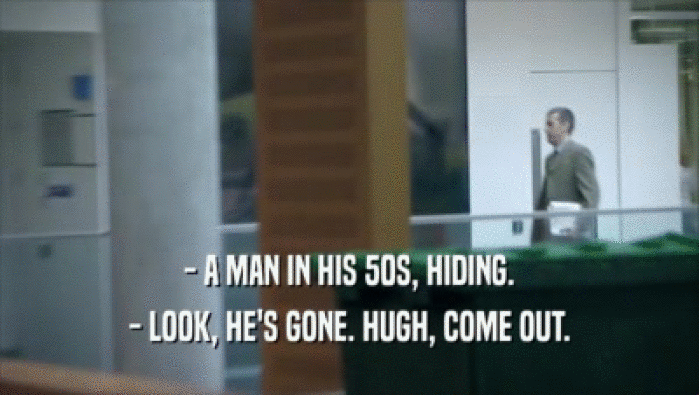 - A MAN IN HIS 50S, HIDING. - LOOK, HE'S GONE. HUGH, COME OUT. 