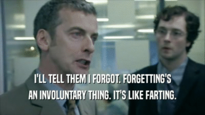 I'LL TELL THEM I FORGOT. FORGETTING'S AN INVOLUNTARY THING. IT'S LIKE FARTING. 
