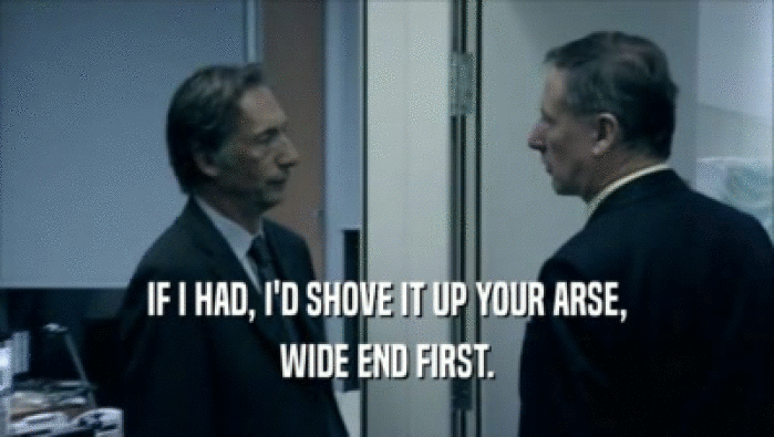 IF I HAD, I'D SHOVE IT UP YOUR ARSE, WIDE END FIRST. 