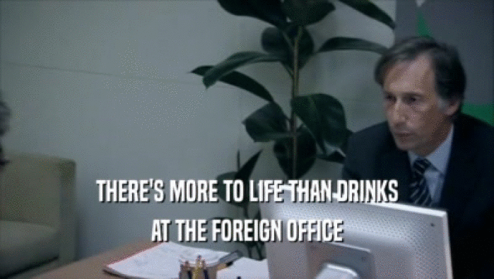 THERE'S MORE TO LIFE THAN DRINKS
 AT THE FOREIGN OFFICE
 