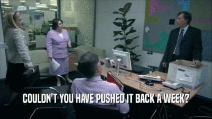 COULDN'T YOU HAVE PUSHED IT BACK A WEEK?  