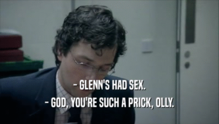 - GLENN'S HAD SEX.
 - GOD, YOU'RE SUCH A PRICK, OLLY.
 