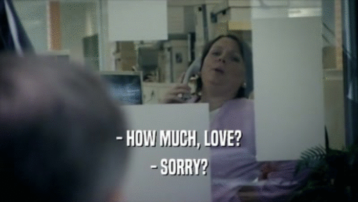 - HOW MUCH, LOVE? - SORRY? 