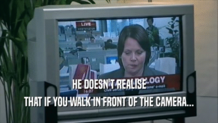 HE DOESN'T REALISE THAT IF YOU WALK IN FRONT OF THE CAMERA... 