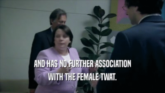 AND HAS NO FURTHER ASSOCIATION WITH THE FEMALE TWAT. 