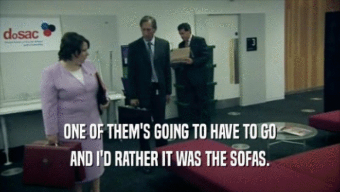 ONE OF THEM'S GOING TO HAVE TO GO AND I'D RATHER IT WAS THE SOFAS. 