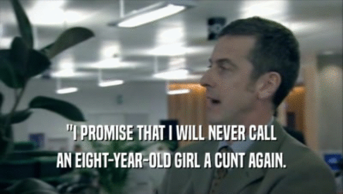 ''I PROMISE THAT I WILL NEVER CALL
 AN EIGHT-YEAR-OLD GIRL A CUNT AGAIN.
 