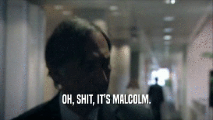 OH, SHIT, IT'S MALCOLM.  