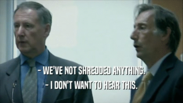 - WE'VE NOT SHREDDED ANYTHING. - I DON'T WANT TO HEAR THIS. 
