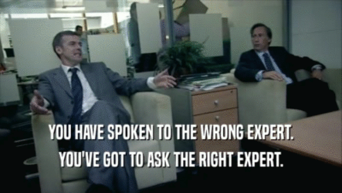 YOU HAVE SPOKEN TO THE WRONG EXPERT.
 YOU'VE GOT TO ASK THE RIGHT EXPERT.
 