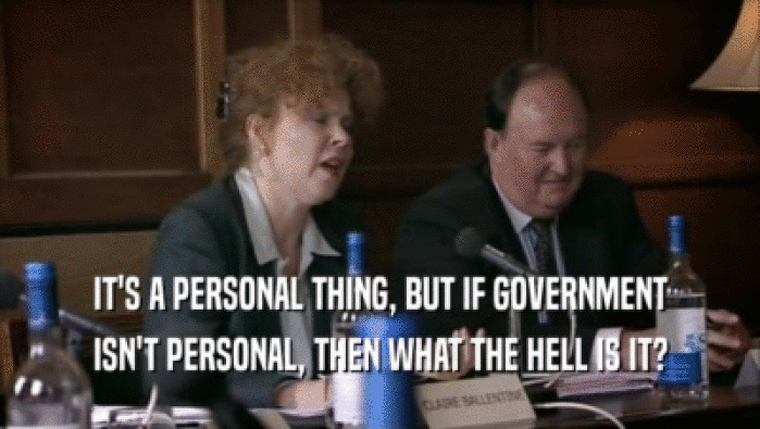 IT'S A PERSONAL THING, BUT IF GOVERNMENT
 ISN'T PERSONAL, THEN WHAT THE HELL IS IT?
 
