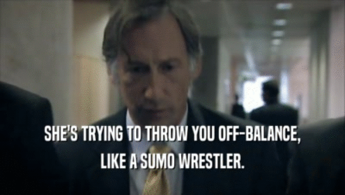 SHE'S TRYING TO THROW YOU OFF-BALANCE, LIKE A SUMO WRESTLER. 