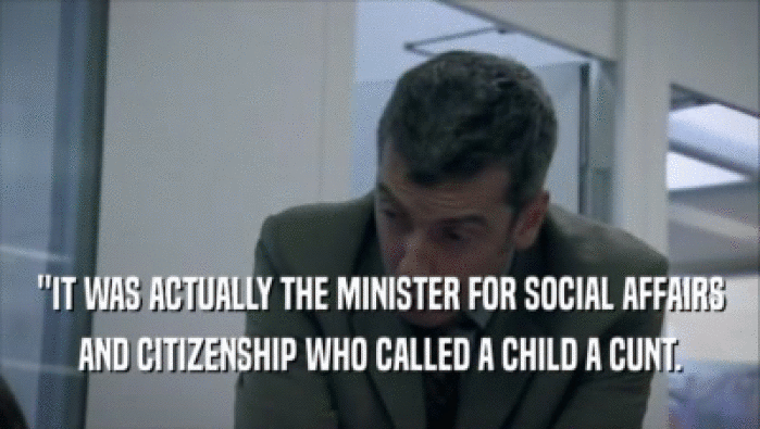 ''IT WAS ACTUALLY THE MINISTER FOR SOCIAL AFFAIRS
 AND CITIZENSHIP WHO CALLED A CHILD A CUNT.
 