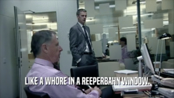 LIKE A WHORE IN A REEPERBAHN WINDOW.  