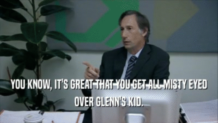 YOU KNOW, IT'S GREAT THAT YOU GET ALL MISTY EYED OVER GLENN'S KID. 