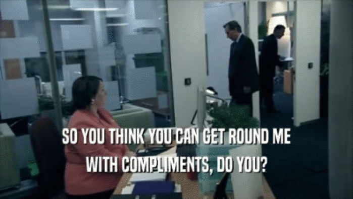 SO YOU THINK YOU CAN GET ROUND ME WITH COMPLIMENTS, DO YOU? 