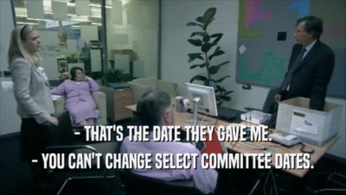- THAT'S THE DATE THEY GAVE ME.
 - YOU CAN'T CHANGE SELECT COMMITTEE DATES.
 