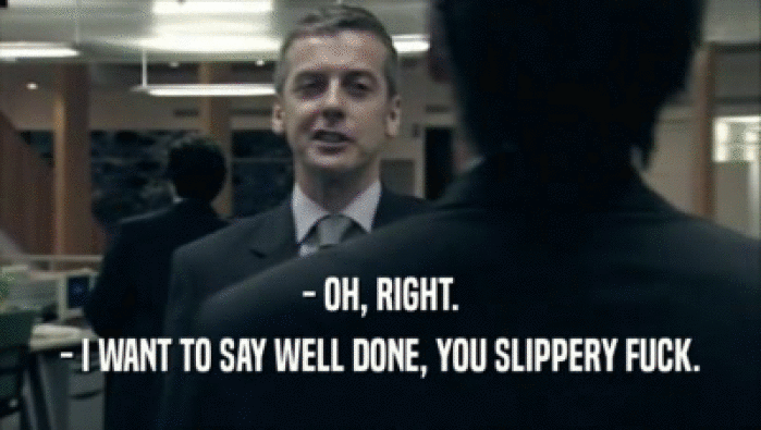 - OH, RIGHT. - I WANT TO SAY WELL DONE, YOU SLIPPERY FUCK. 