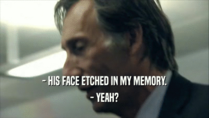 - HIS FACE ETCHED IN MY MEMORY.
 - YEAH?
 