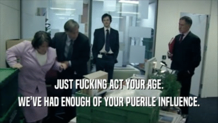 JUST FUCKING ACT YOUR AGE. WE'VE HAD ENOUGH OF YOUR PUERILE INFLUENCE. 