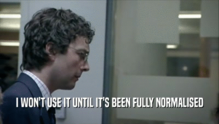 I WON'T USE IT UNTIL IT'S BEEN FULLY NORMALISED  
