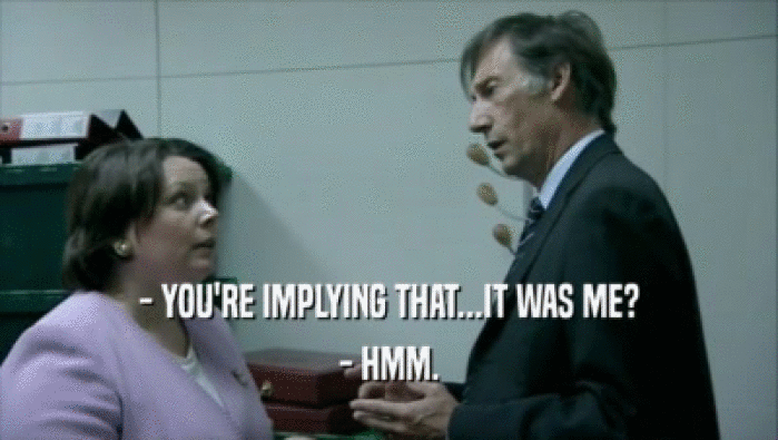 - YOU'RE IMPLYING THAT...IT WAS ME? - HMM. 