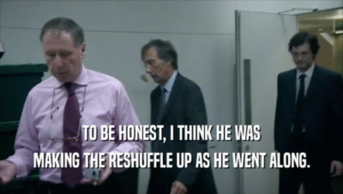 TO BE HONEST, I THINK HE WAS MAKING THE RESHUFFLE UP AS HE WENT ALONG. 