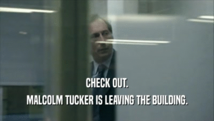 CHECK OUT. MALCOLM TUCKER IS LEAVING THE BUILDING. 