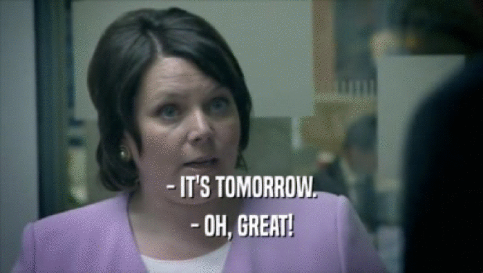 - IT'S TOMORROW. - OH, GREAT! 