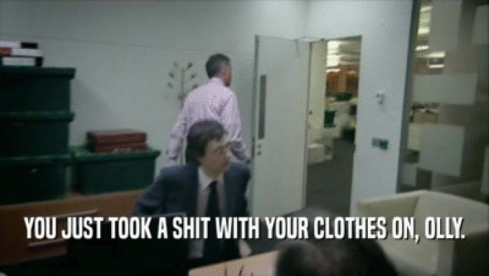 YOU JUST TOOK A SHIT WITH YOUR CLOTHES ON, OLLY.  