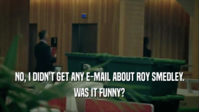 NO, I DIDN'T GET ANY E-MAIL ABOUT ROY SMEDLEY. WAS IT FUNNY? 