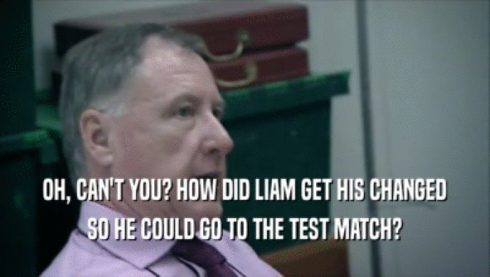 OH, CAN'T YOU? HOW DID LIAM GET HIS CHANGED
 SO HE COULD GO TO THE TEST MATCH?
 