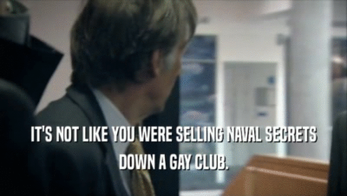 IT'S NOT LIKE YOU WERE SELLING NAVAL SECRETS DOWN A GAY CLUB. 