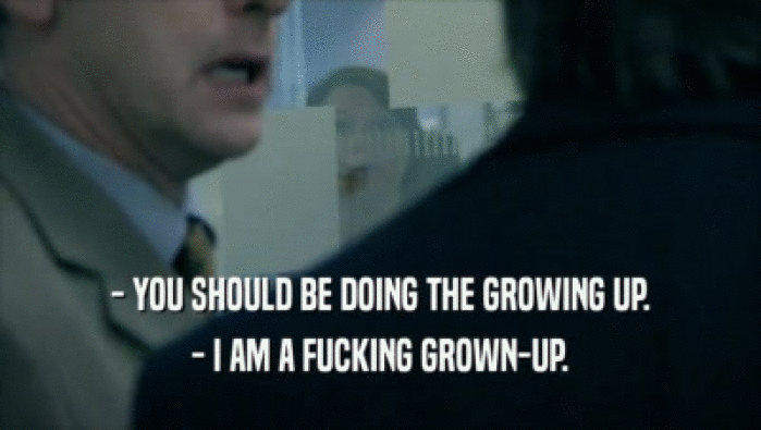 - YOU SHOULD BE DOING THE GROWING UP.
 - I AM A FUCKING GROWN-UP.
 