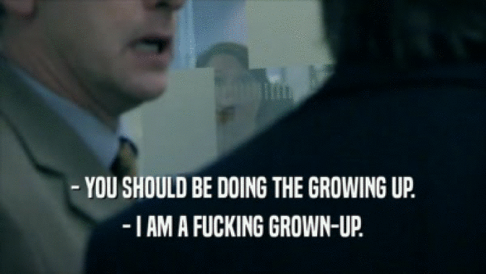 - YOU SHOULD BE DOING THE GROWING UP. - I AM A FUCKING GROWN-UP. 