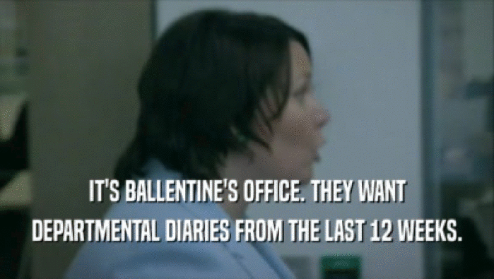 IT'S BALLENTINE'S OFFICE. THEY WANT DEPARTMENTAL DIARIES FROM THE LAST 12 WEEKS. 