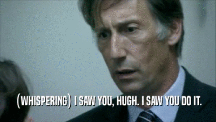(WHISPERING) I SAW YOU, HUGH. I SAW YOU DO IT.  