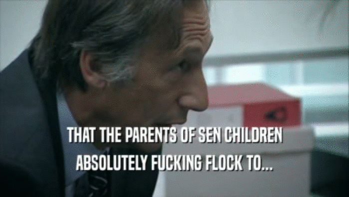 THAT THE PARENTS OF SEN CHILDREN ABSOLUTELY FUCKING FLOCK TO... 