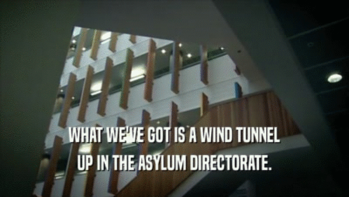 WHAT WE'VE GOT IS A WIND TUNNEL
 UP IN THE ASYLUM DIRECTORATE.
 