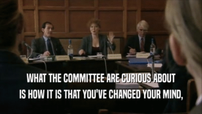 WHAT THE COMMITTEE ARE CURIOUS ABOUT IS HOW IT IS THAT YOU'VE CHANGED YOUR MIND, 